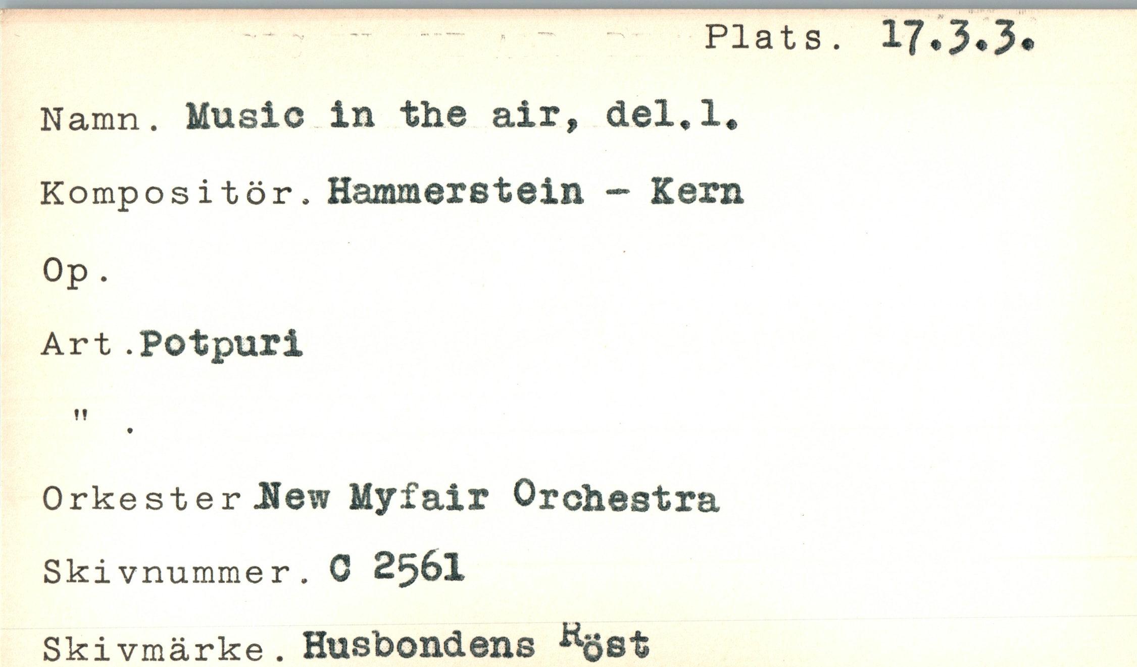  ﻿Plats. 17.3.3*
Namn. Music in the air, del*l. Kompositör. Hammeretein - Kern
Op.
Art .POtpuri
!!
Orkester .New Myfair Orchestra Skivnummer. o 2561 Skivmärke. Husbondens *öst